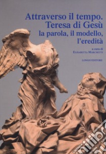 Attraverso il tempo. Teresa di Gesù. La parola, il modello, l'eredità libro di Marchetti E. (cur.)