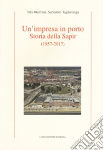 Un'impresa in porto. Storia della Sapir (1957-2017) libro di Menzani Tito; Tagliaverga Salvatore