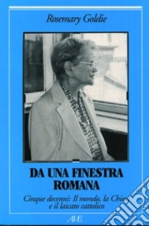 Da una finestra romana. Cinque decenni: il mondo, la Chiesa e il laicato cattolico libro di Goldie Rosemary