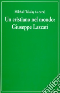 Un cristiano nel mondo. Giuseppe Lazzati libro di Lazzati Giuseppe; Talalay M. (cur.)