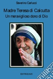 Madre Teresa di Calcutta. Un meraviglioso dono di Dio libro di Carlucci Severino