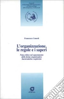 L'organizzazione, le regole e i saperi. Nota critica sul superamento delle forme organizzative burocratiche e tayloriste libro di Consoli Francesco