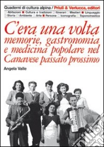 C'era una volta. Memorie, gastronomia e medicina popolare nel Canavese passato prossimo libro di Valle Angela; Dematteis L. (cur.)