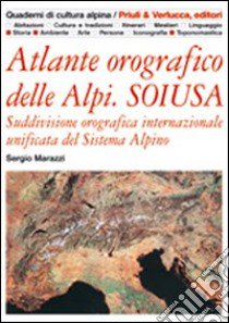 Atlante orografico delle Alpi. Soiusa. Suddivisione orografica internazionale unificata del Sistema Alpino libro di Marazzi Sergio