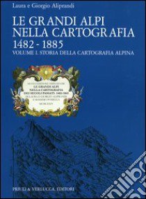 Le grandi Alpi nella cartografia 1482-1885. Vol. 1: Storia della cartografia alpina libro di Aliprandi Laura; Aliprandi Giorgio