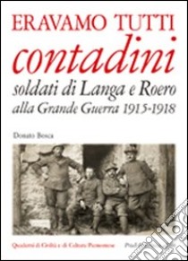 Eravamo tutti contadini. Soldati di Langa e Roero alla grande guerra 1915-1918 libro di Bosca Donato