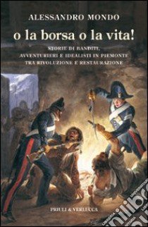 O la borsa o la vita. Storie di banditi, avventurieri e idealisti in Piemonte tra rivoluzione e restaurazione libro di Mondo Alessandro