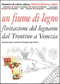 Un Fiume di legno. Fluitazione del legname dal Trentino a Venezia libro di Asche Roswitha; Bettega Gianfranco; Pistoia Ugo