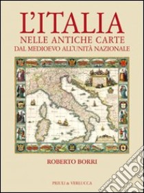 L'Italia nelle antiche carte dal Medioevo all'unità nazionale. Ediz. illustrata libro di Borri Roberto