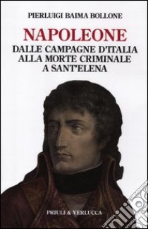 Napoleone. Dalle campagne d'Italia alla morte criminale a Sant'Elena libro di Baima Bollone Pierluigi