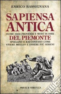 Sapiensa antica. Oltre 3000 proverbi e modi di dire del Piemonte spiegano e raccontano come vivere meglio e essere più sereni libro di Bassignana Enrico