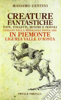 Creature fantastiche. Fate, folletti, mostri e diavoli. Viaggio nella mitologia popolare in Piemonte Liguria Valle d'Aosta libro di Centini Massimo