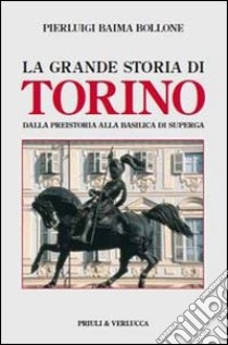 La grande storia di Torino. Dalla preistoria alla basilica di Superga libro di Baima Bollone Pierluigi