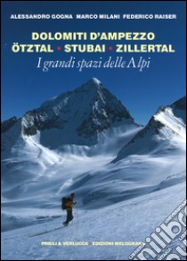 I grandi spazi delle Alpi. Ediz. illustrata. Vol. 6: Dolomiti d'Ampezzo, Ötztal, Stubai, Zillertal libro di Gogna Alessandro; Milani Marco; Raiser Federico