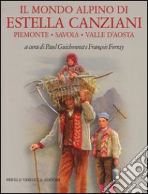 Il mondo alpino di Estella Canziani. Piemonte, Savoia, Valle d'Aosta. Ediz. illustrata libro di Guichonnet P. (cur.); Forray F. (cur.)