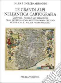 Le grandi Alpi nell'antica cartografia. Monviso. Piccolo San Bernardo. Gran San Bernardo. Monte Bianco. Cervino. Monte Rosa e i Walser. Gran Paradiso libro di Aliprandi Laura; Aliprandi Giorgio