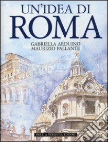 Un'idea di Roma. Ediz. illustrata libro di Arduino Gabriella; Pallante Maurizio