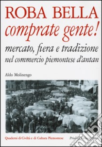 Roba bella comprate gente! Mercato, fiera e tradizione nel commercio piemontese d'antan libro di Molinengo Aldo