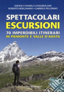 Spettacolari escursioni. 70 imperdibili itinerari in Piemonte e Valle d'Aosta libro di Zangirolami Davide; Zangirolami Daniela; Bergamino Roberto