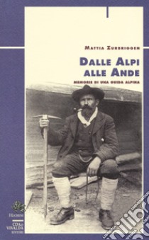 Dalle Alpi alle Ande. Memorie di una guida alpina libro di Zurbriggen Mattia