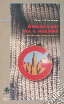 Arrampicare era il massimo libro di Giovannini Franco