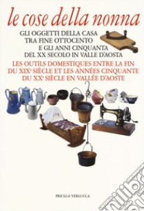 Le cose della nonna. Gli oggetti della casa tra fine Ottocento e gli anni Cinquanta del XX secolo in Valle d'Aosta-Les outils domestiques entre la fine du XIXe siècle et les années Cinquante du XXe siècle en Vallée d'Aoste. Ediz. illustrata libro di Noro Désaymonet E. (cur.)