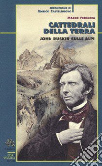 Cattedrali della terra. John Ruskin sulle Alpi libro di Ferrazza Marco