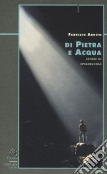 Di pietra e acqua. Storie di speleologia libro di Ardito Fabrizio