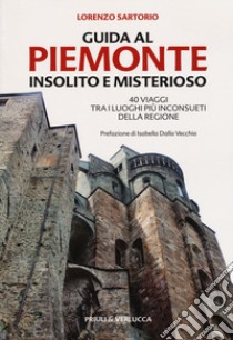 Guida al Piemonte insolito e misterioso. 40 viaggi tra i luoghi più inconsueti della regione libro di Sartorio Lorenzo