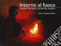 Intorno al fuoco. Viaggio tra cibi e cucine nel mondo. Ediz. illustrata libro di Milone Carla; Milone Giorgio