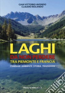 Laghi da non perdere tra Piemonte e Francia. Itinerari ambiente storia tradizioni libro di Avondo Gian Vittorio; Rolando Claudio