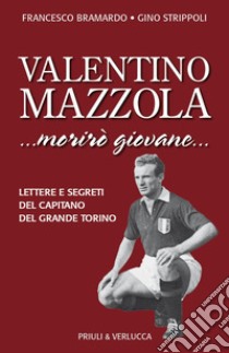 Valentino Mazzola. «...morirò giovane...» Lettere e segreti del capitano del Grande Torino libro di Bramardo Francesco; Strippoli Gino