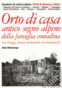 Orto di casa. Antico segno alpino della famiglia contadina tra ortaggi, piante aromatiche ed ornamentali libro di Molinengo Aldo