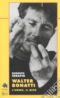 Walter Bonatti. L'uomo, il mito libro di Serafin Roberto