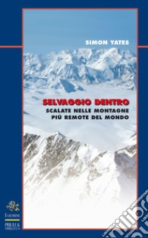 Selvaggio dentro. Scalate nelle montagne più remote del mondo libro di Yates Simon