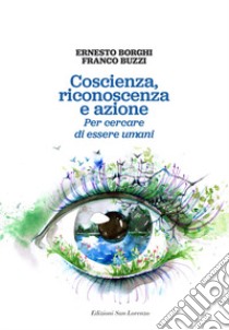 Coscienza, riconoscenza e azione. Per cercare di essere umani libro di Borghi Ernesto; Buzzi Franco