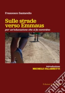 Sulle strade verso Emmaus. Per un'educazione che si fa cammino libro di Santarello Francesco