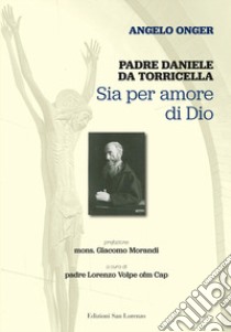 Padre Daniele da Torricella. Sia per amore di Dio libro di Onger Angelo; Volpe L. (cur.)