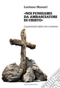 «Noi fungiamo da ambasciatori di Cristo». L'autenticità della vita cristiana libro di Monari Luciano