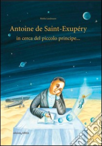 Antoine de Saint-Exupery in cerca del piccolo principe.... Ediz. illustrata libro di Landmann Bimba