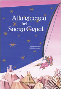 Alla ricerca del sacro Graal. Ediz. illustrata libro di Lossani Chiara