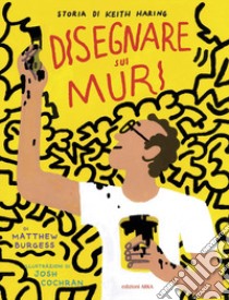 Disegnare sui muri. Storia di Keith Haring. Ediz. a colori libro di Burgess Matthew