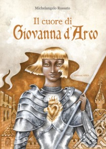 Il cuore di Giovanna d'Arco. Ediz. a colori libro di Rossato Michelangelo