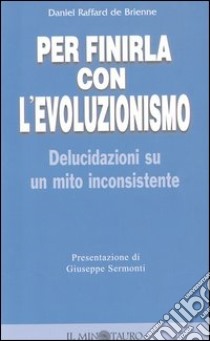 Per finirla con l'evoluzionismo. Delucidazioni su un mito inconsistente libro di Raffard de Brienne Daniel