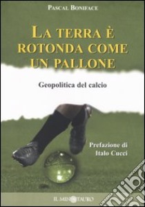 La terra è rotonda come un pallone. Geopolitica del calcio libro di Boniface Pascal