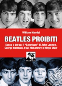 Beatles proibiti. Sesso e droga: il «Satyricon» di John Lennon, George Harrison, Paul McCartney e Ringo Starr libro di Mandel William