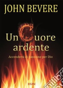 Un cuore ardente. Accendersi di passione per Dio libro di Bevere John; Laiso G. E. (cur.)