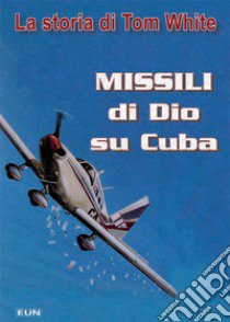 Missili di dio su Cuba. La storia di Tom White libro di Voice of the Martyrs; Laiso G. E. (cur.)