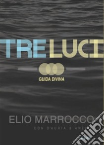 Tre luci. Guida divina libro di Marrocco Elio; D'Auria Tommaso; Anelli Gianni; Laiso G. E. (cur.)