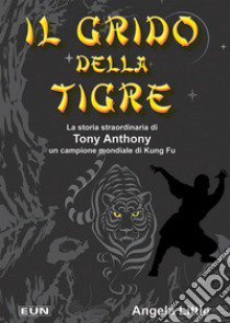 Il grido della tigre. La storia straordinaria di Tony Anthony un campione mondiale di kung fu libro di Little Angela; Laiso G. E. (cur.)